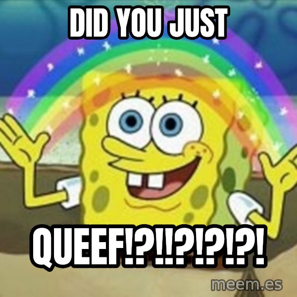 Spongebob meme: did you just / QUEEF!?!!?!?!?!