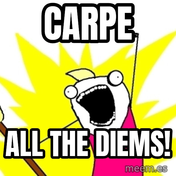 X ALL THE THINGS meme: CARPE / ALL THE DIEMS!