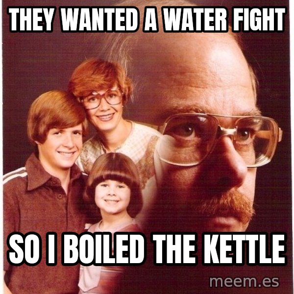 Vengeance Dad meme: They wanted a water fight / so i boiled the kettle