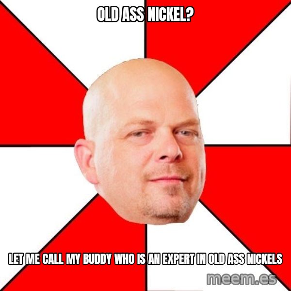 Pawn Stars meme: Old ass nickel? / let me call my buddy who is an expert in old ass nickels