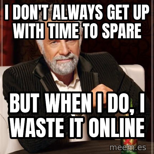 The Most Interesting Man In The World meme: I don't always get up with time to spare / BUt when I do, I waste it online