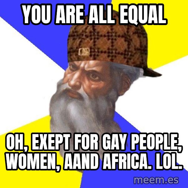 Scumbag God meme: you are all equal / oh, exept for gay people, women, aand africa. lol.