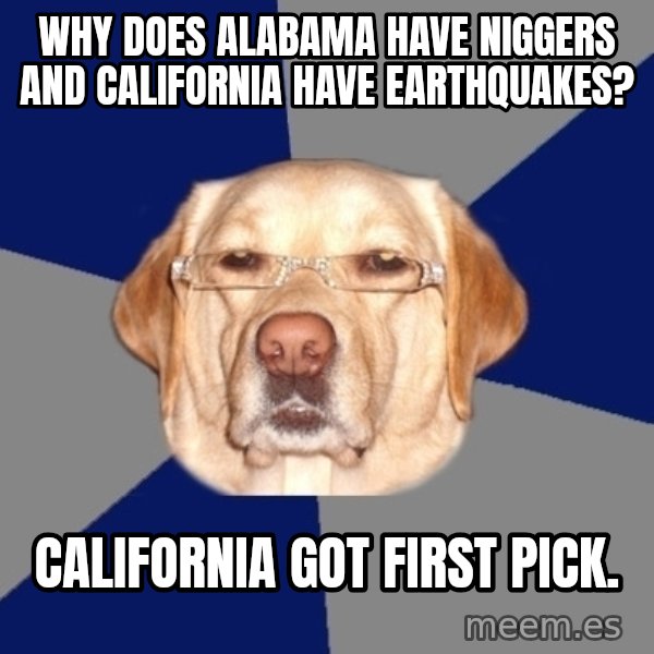 Racist Dog meme: Why does Alabama have niggers and California have earthquakes? / California got first pick.