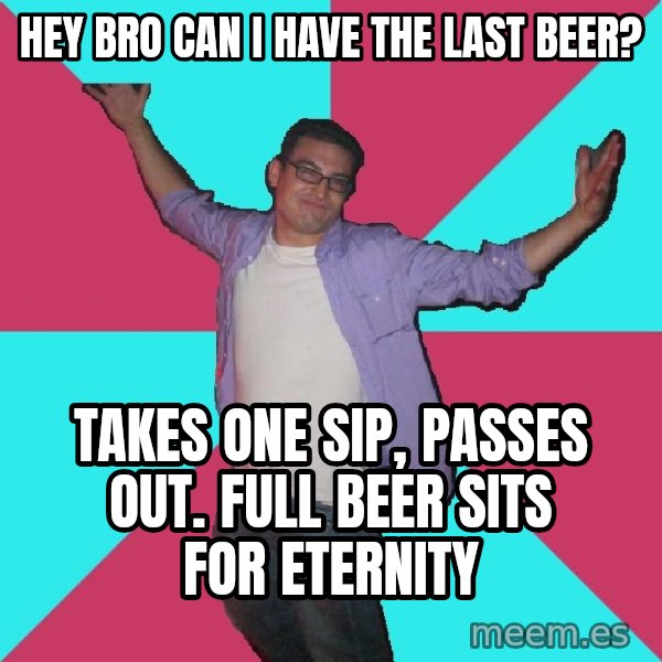 Douchebag Roommate meme: Hey bro can I have the last beer? / takes one sip, passes out.  full beer sits for eternity
