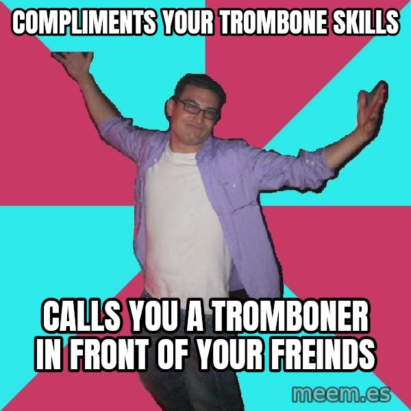 Douchebag Roommate meme: Compliments your trombone skills / Calls you a tromboner in front of your freinds