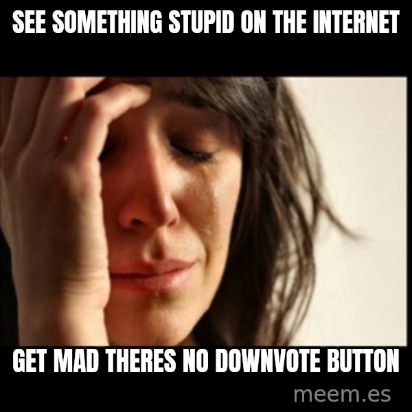 First World Problems meme: see something stupid on the internet / get mad theres no downvote button