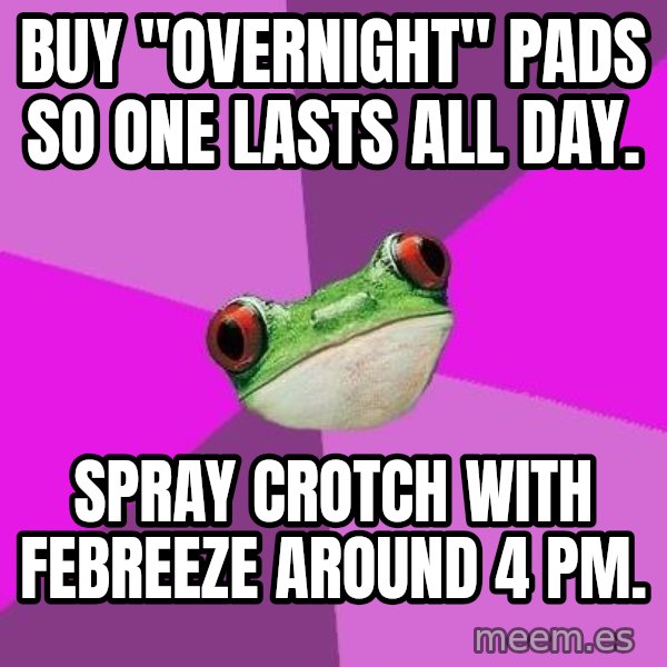 Foul Bachelorette Frog meme: buy "overnight" pads so one lasts all day. / Spray crotch with febreeze around 4 pm.