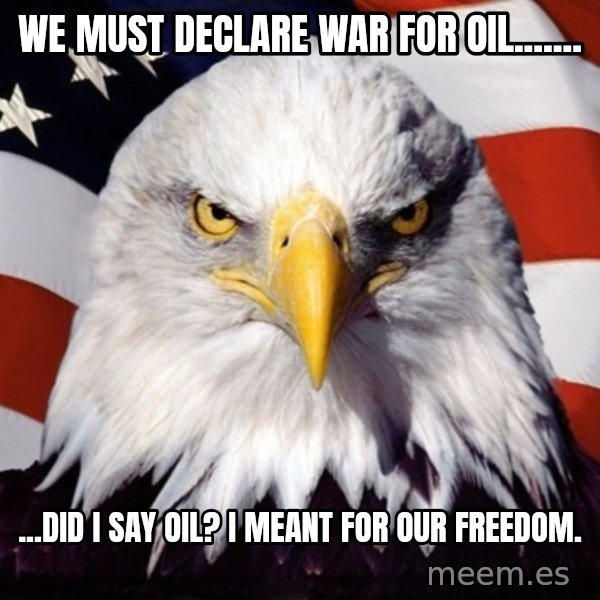 American Pride Eagle meme: We must declare war for oil....... / ...Did i say oil? I meant for our freedom.