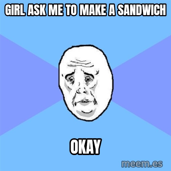 Okay Guy meme: Girl ask me to make a sandwich / Okay