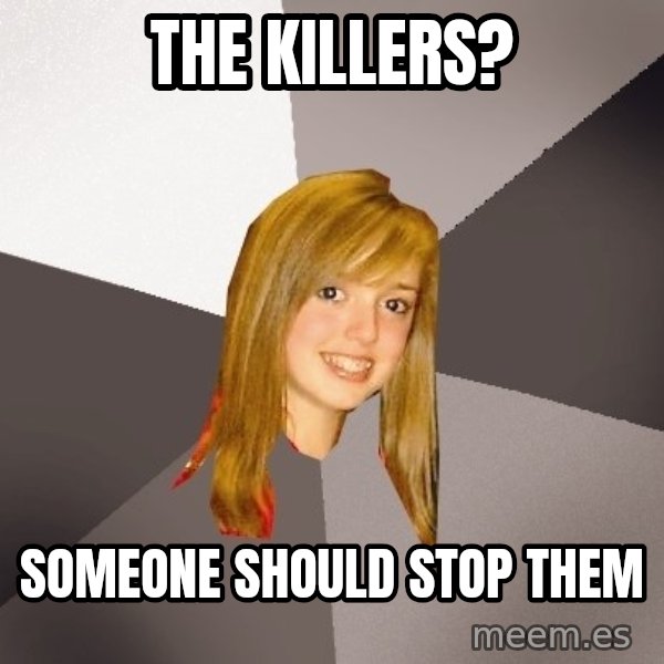 Musically Oblivious 8th Grader meme: THE KILLERS? / SOMEONE SHOULD STOP THEM