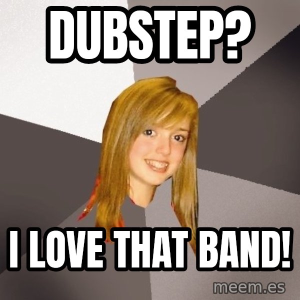 Musically Oblivious 8th Grader meme: Dubstep? / I love that band!