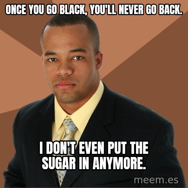 Successful Black Man meme: Once you go black, you'll never go back. / I don't even put the sugar in anymore.