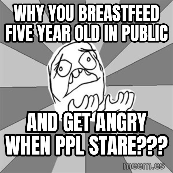 Whyyy??? meme: Why you breastfeed five year old in public / and get angry when ppl stare???