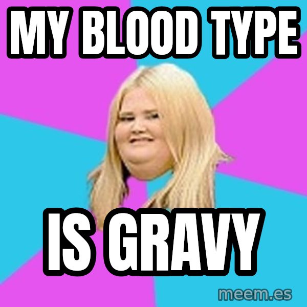 Fat Girl meme: My blood type / is gravy