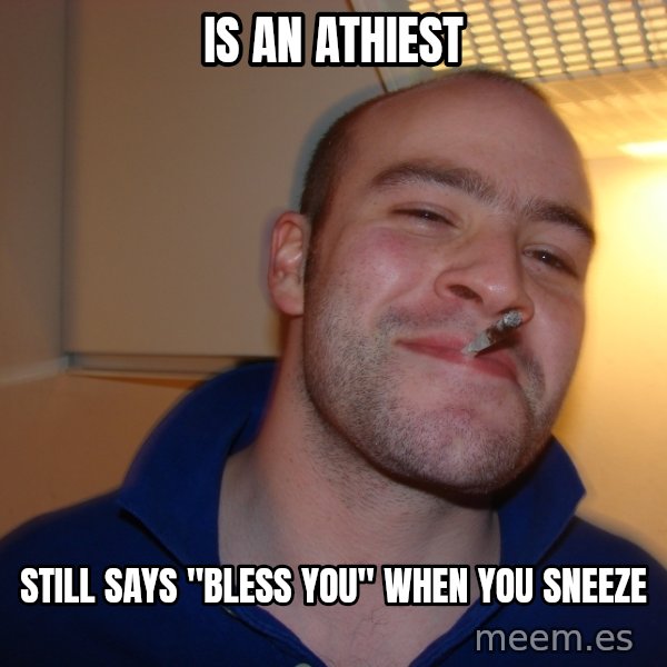 Good Guy Greg meme: Is an Athiest / Still says "Bless You" when you sneeze
