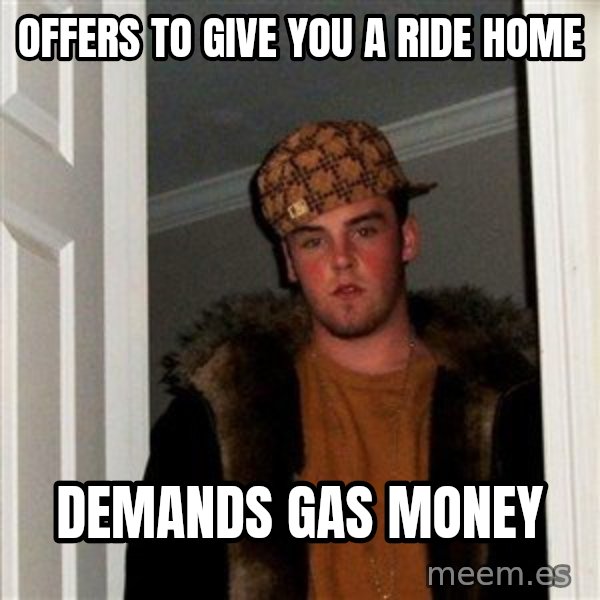 Scumbag Steve meme: offers to give you a ride home / demands gas money