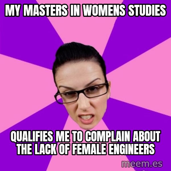 Privilege Denying Feminist meme: My masters in womens studies / qualifies me to complain about the lack of female engineers