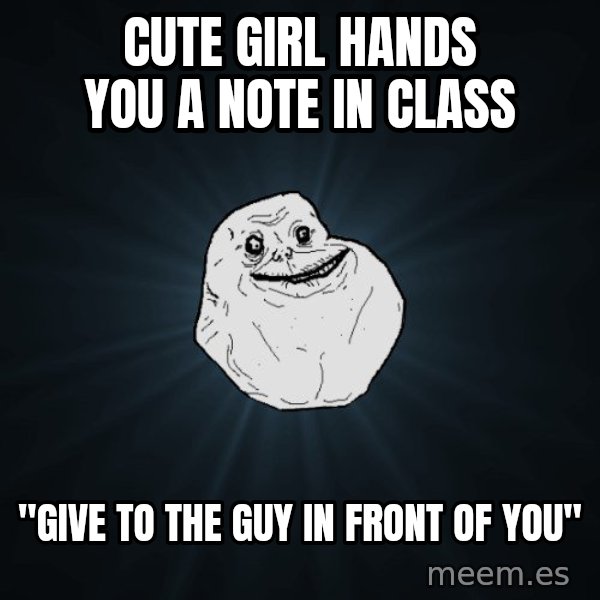 Forever Alone meme: Cute girl hands you a note in class / "Give to the guy in front of you"