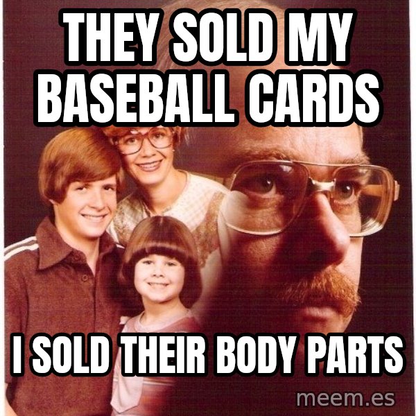 Vengeance Dad meme: They sold my baseball cards / I sold their body parts