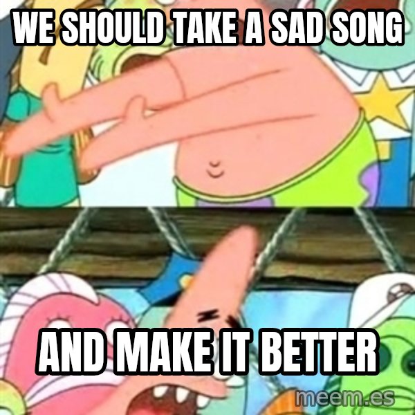 Push it Somewhere Else Patrick meme: we should take a sad song / and make it better