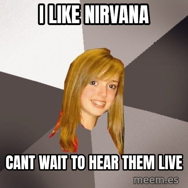 Musically Oblivious 8th Grader meme: i like nirvana / cant wait to hear them live