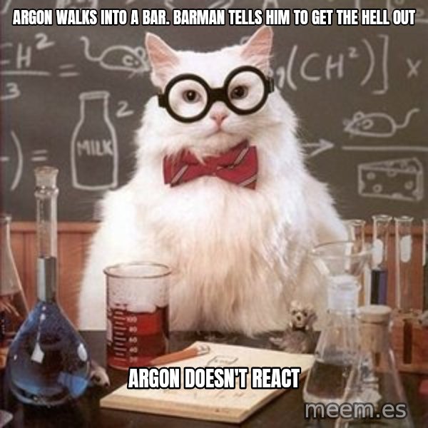 Chemistry Cat meme: Argon walks into a bar. barman tells him to get the hell out / argon doesn't react