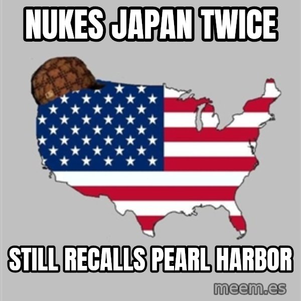 Scumbag America2 meme: nukes japan twice / still recalls Pearl harbor