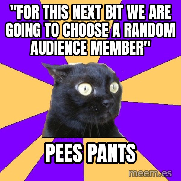 Anxiety Cat meme: "For this next bit we are going to choose a random audience member" / pees pants