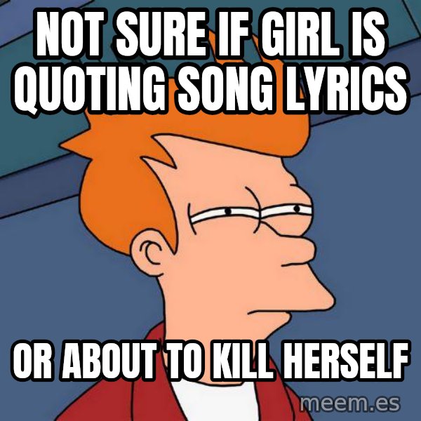 Futurama Fry meme: Not sure if GIrl is Quoting Song Lyrics / Or about to kill herself
