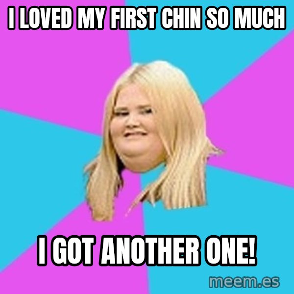 Fat Girl meme: I loved my first chin so much / I got another one!