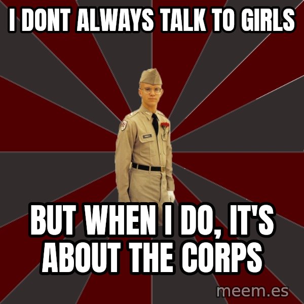 Stereotypical Corps Guy meme: I DONT ALWAYS TALK TO GIRLS / BUT WHEN I DO, IT'S ABOUT THE CORPS