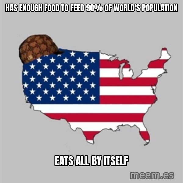 Scumbag America2 meme: HAS ENOUGH FOOD TO FEED 90% OF WORLD'S POPULATION / EATS ALL BY ITSELF