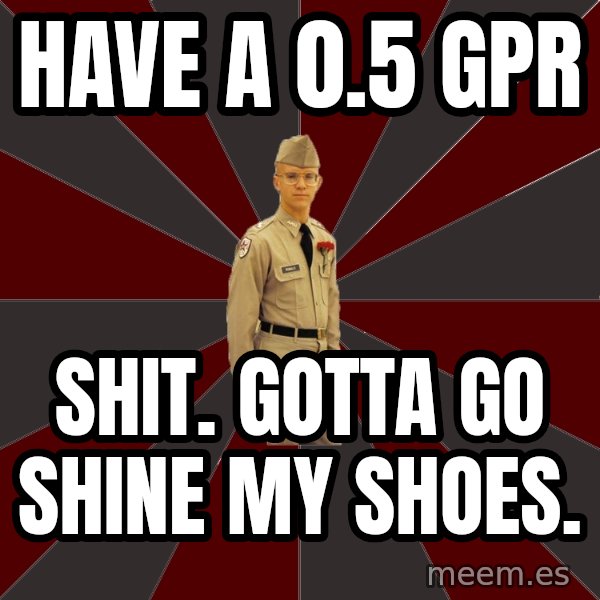 Stereotypical Corps Guy meme: HAVE A 0.5 GPR / SHIT. GOTTA GO SHINE MY SHOES.