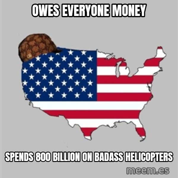 Scumbag America2 meme: owes everyone money / spends 800 billion on badass helicopters