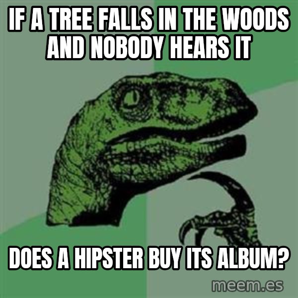 Philosoraptor meme: IF A TREE FALLS IN THE WOODS AND NOBODY HEARS IT / DOES A HIPSTER BUY ITS ALBUM?