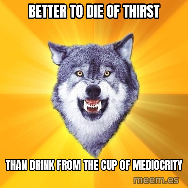 Courage Wolf meme: better to die of thirst / than drink from the cup of mediocrity