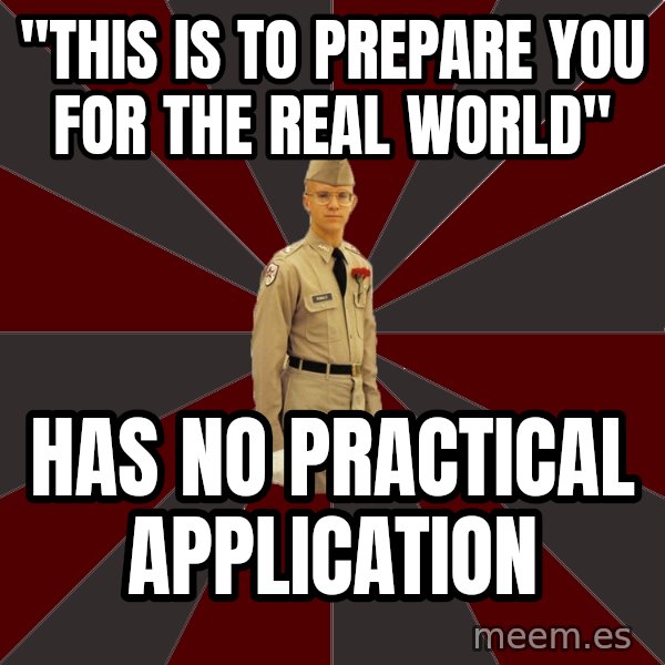 Stereotypical Corps Guy meme: "this is to prepare you for the real world" / has no practical application