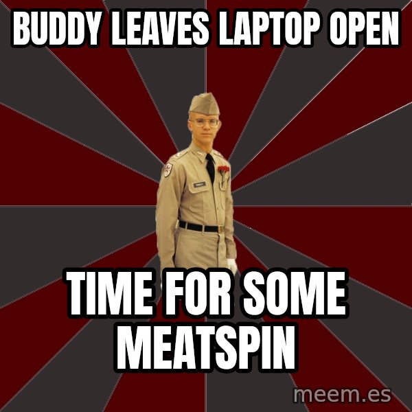 Stereotypical Corps Guy meme: Buddy leaves laptop open / time for some meatspin