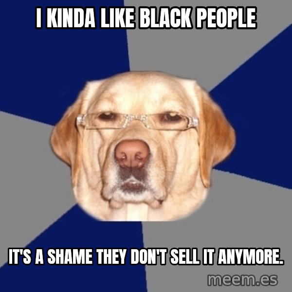 Racist Dog meme: I kinda like black people / It's a shame they don't sell it anymore.
