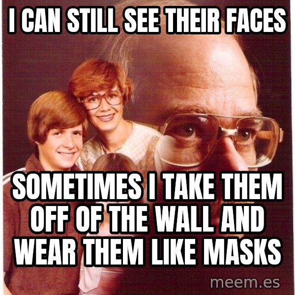 Vengeance Dad meme: I can still see their faces / sometimes i take them off of the wall and wear them like masks