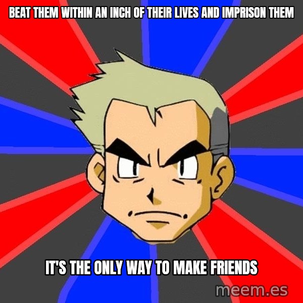 Professor Oak meme: Beat them within an inch of their lives and imprison them / it's the only way to make friends