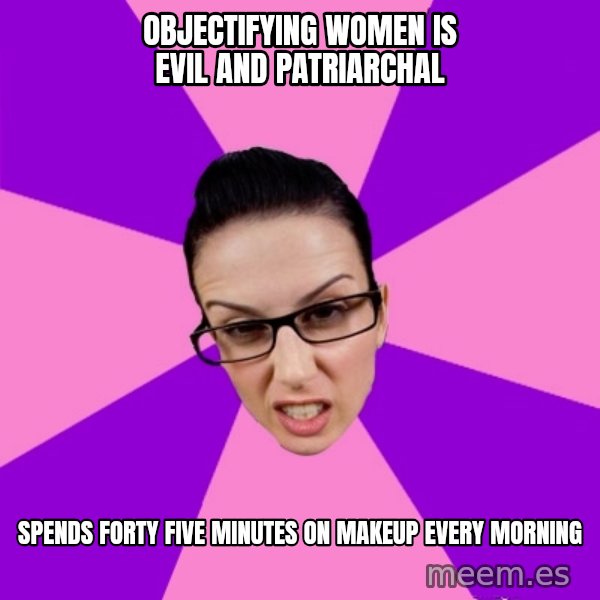 Privilege Denying Feminist meme: Objectifying women is evil and patriarchal / spends forty five minutes on makeup every morning