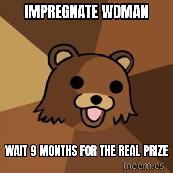 Pedobear meme: impregnate woman / wait 9 months for the real prize