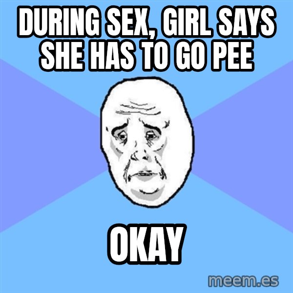 Okay Guy meme: during sex, girl says she has to go pee / okay