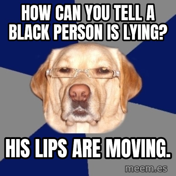 Racist Dog meme: HOW CAN YOU TELL A BLACK PERSON IS LYING? / His lips are moving.