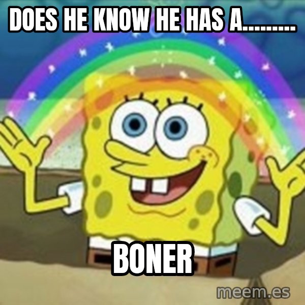 Spongebob meme: dOES HE KNOW HE HAS A......... / boner