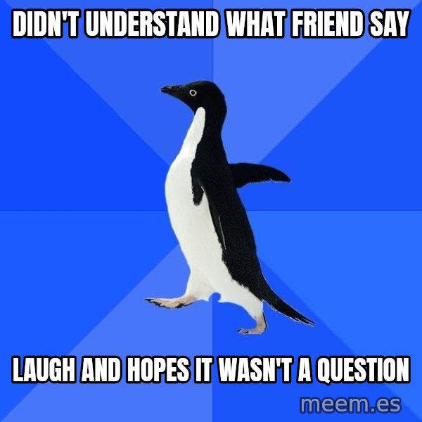 Socially Awkward Penguin meme: didn't understand what friend say / laugh and hopes it wasn't a question