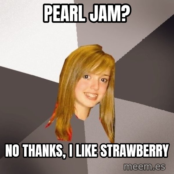 Musically Oblivious 8th Grader meme: pearl jam? / no thanks, i like strawberry