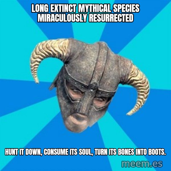 skyrim stan meme: Long extinct mythical SPECIES Miraculously RESURRECTED / hunt it down, consume its soul, turn its bones into boots.