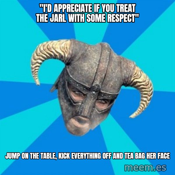 skyrim stan meme: "i'd appreciate if you treat the jarl with some respect" / jump on the table, kick everything off and tea bag her face